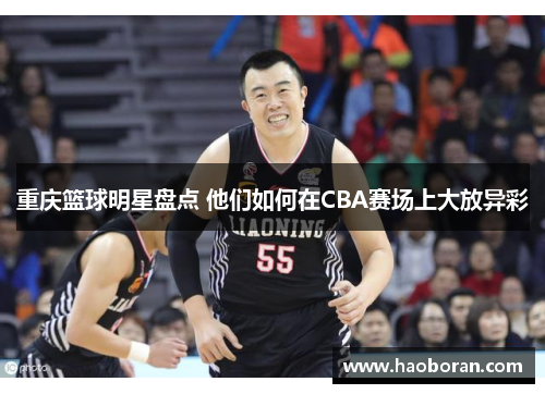 重庆篮球明星盘点 他们如何在CBA赛场上大放异彩