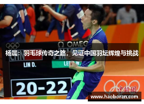 杨晨：羽毛球传奇之路，见证中国羽坛辉煌与挑战