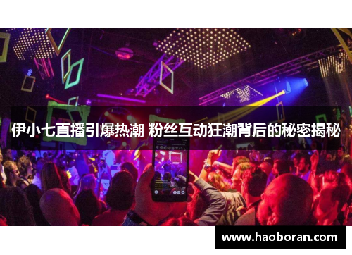 伊小七直播引爆热潮 粉丝互动狂潮背后的秘密揭秘