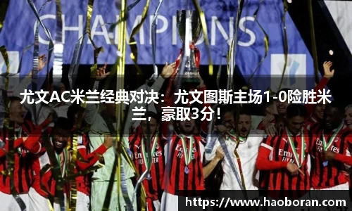 尤文AC米兰经典对决：尤文图斯主场1-0险胜米兰，豪取3分！