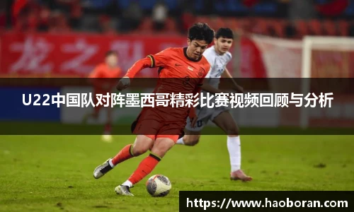 U22中国队对阵墨西哥精彩比赛视频回顾与分析