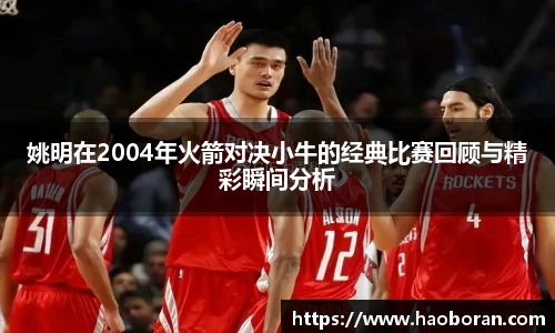 姚明在2004年火箭对决小牛的经典比赛回顾与精彩瞬间分析