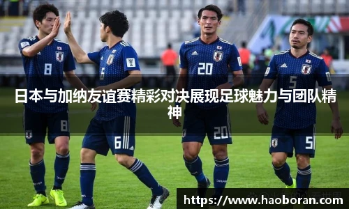 日本与加纳友谊赛精彩对决展现足球魅力与团队精神